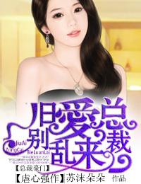 旧爱总裁别乱来全文免费阅读最新章节列表